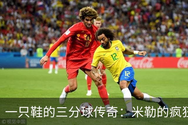 一只鞋的三分球传奇：米勒的疯狂时刻