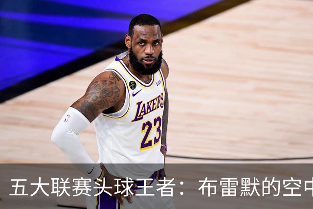 五大联赛头球王者：布雷默的空中争霸战！