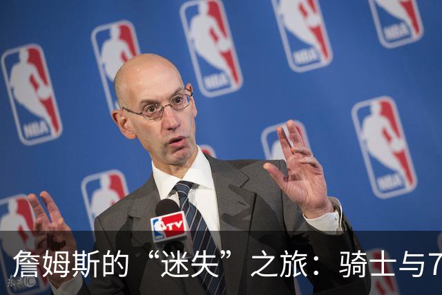 詹姆斯的“迷失”之旅：骑士与76人的戏剧性选择
