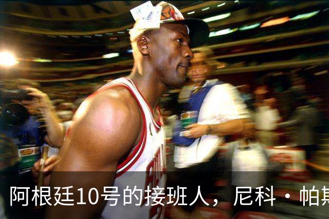 阿根廷10号的接班人，尼科·帕斯准备好了吗？