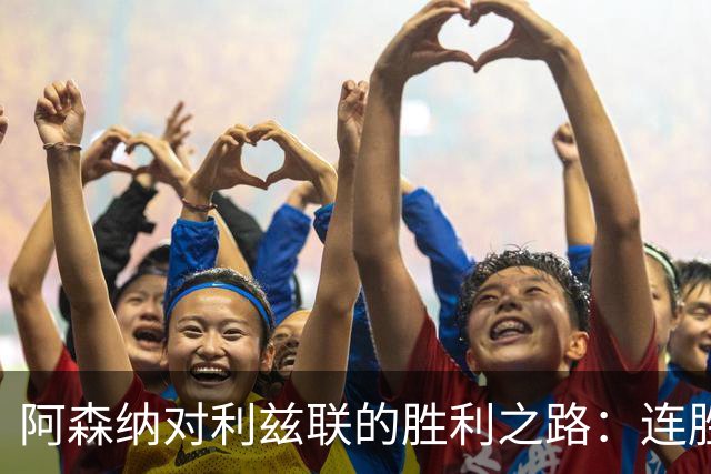 阿森纳对利兹联的胜利之路：连胜八场，仿佛在喝冰镇可乐！